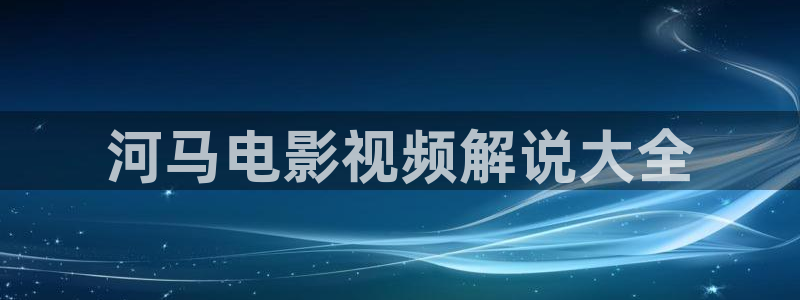 午夜伦伦电影理论片费看：河马电影视频解说大全