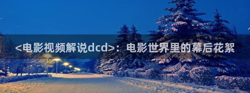 午夜大片app：<电影视频解说dcd>：电影世界里的幕后花絮