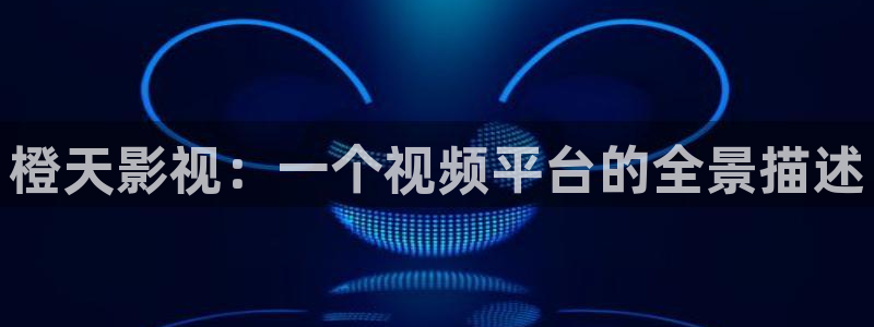 久久影视午夜：橙天影视：一个视频平台的全景描述