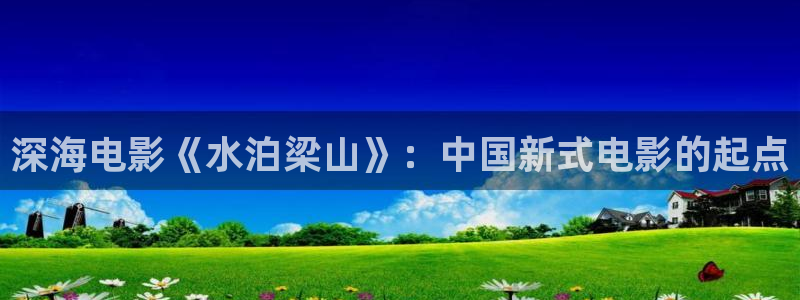 午夜伦理在线电影院看：深海电影《水泊梁山》：中国新式电影的起点